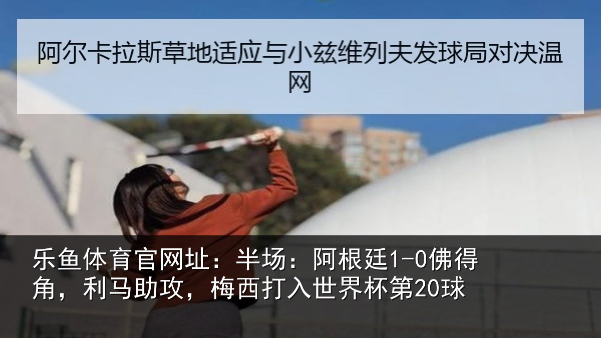 乐鱼体育官网址：半场：阿根廷1-0佛得角，利马助攻，梅西打入世界杯第20球