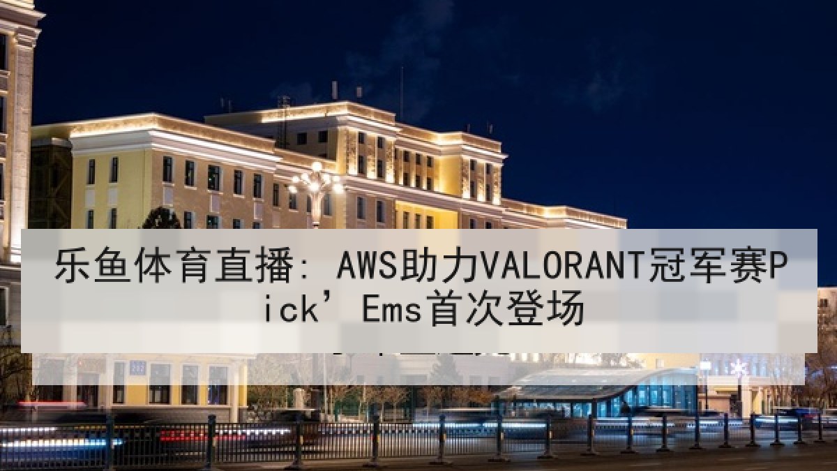 乐鱼体育直播: AWS助力VALORANT冠军赛Pick’Ems首次登场 乐鱼体育直播: AWS助力VALORANT冠军赛Pick’Ems首次登场