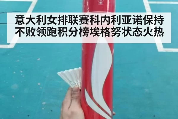 意大利女排联赛科内利亚诺保持不败领跑积分榜埃格努状态火热