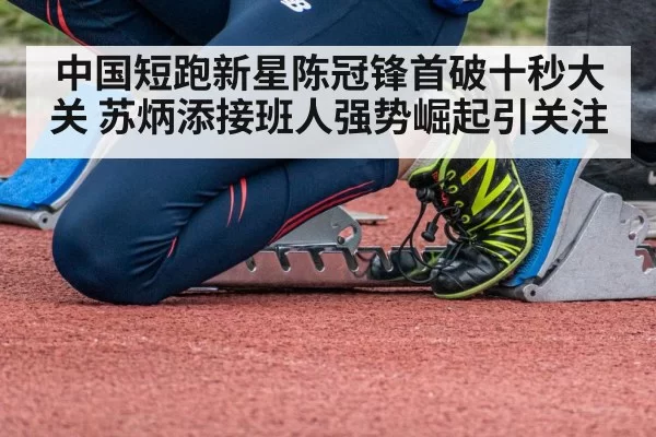 中国短跑新星陈冠锋首破十秒大关 苏炳添接班人强势崛起引关注