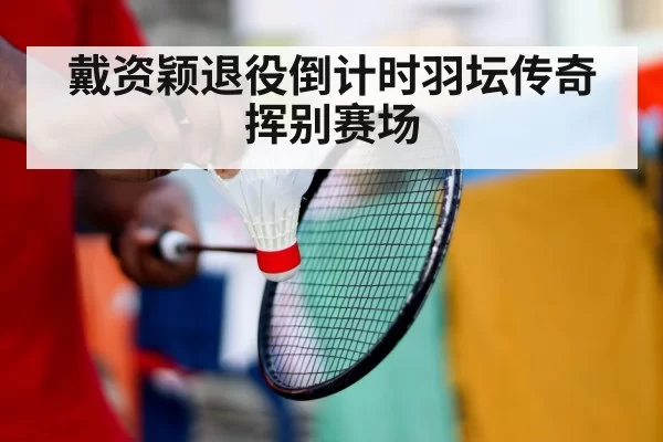 戴资颖退役倒计时羽坛传奇挥别赛场