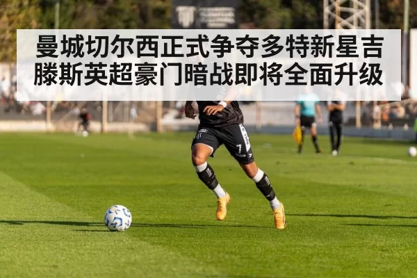 曼城切尔西正式争夺多特新星吉滕斯英超豪门暗战即将全面升级