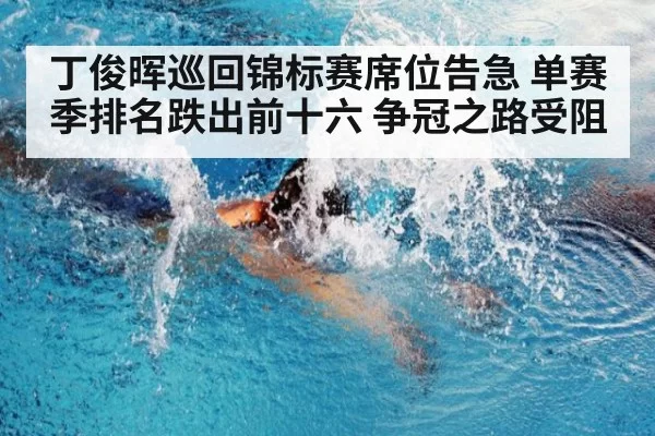 丁俊晖巡回锦标赛席位告急 单赛季排名跌出前十六 争冠之路受阻