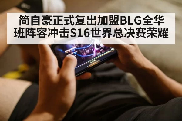 简自豪正式复出加盟BLG全华班阵容冲击S16世界总决赛荣耀
