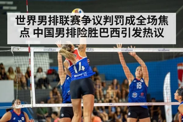 世界男排联赛争议判罚成全场焦点 中国男排险胜巴西引发热议