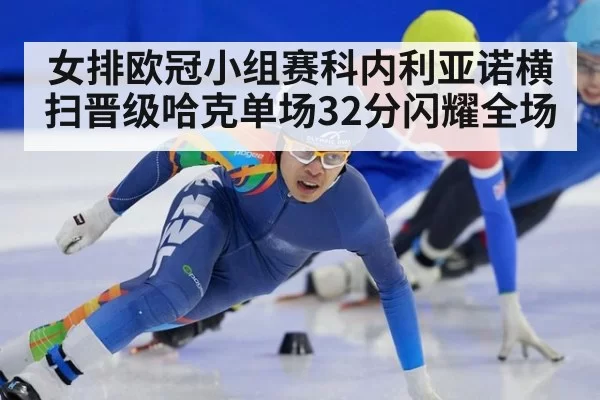 女排欧冠小组赛科内利亚诺横扫晋级哈克单场32分闪耀全场