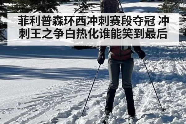 菲利普森环西冲刺赛段夺冠 冲刺王之争白热化谁能笑到最后