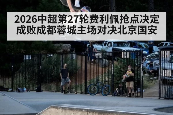 2026中超第27轮费利佩抢点决定成败成都蓉城主场对决北京国安